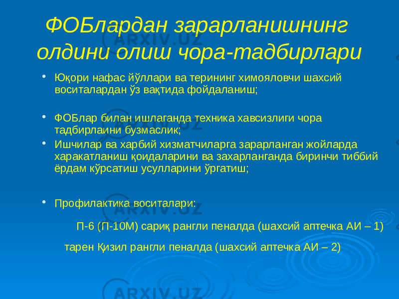 ФОБлардан зарарланишнинг олдини олиш чора-тадбирлари  Юқори нафас йўллари ва терининг химояловчи шахсий воситалардан ўз вақтида фойдаланиш;  ФОБлар билан ишлаганда техника хавсизлиги чора тадбирлаини бузмаслик;  Ишчилар ва харбий хизматчиларга зарарланган жойларда харакатланиш қоидаларини ва захарланганда биринчи тиббий ёрдам кўрсатиш усулларини ўргатиш;  Профилактика воситалари: П-6 (П-10М) сариқ рангли пеналда (шахсий аптечка АИ – 1) тарен Қизил рангли пеналда (шахсий аптечка АИ – 2) 