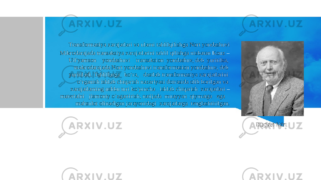 Transformasiya xarajatlari va ularni tahlilqilishga Nort yondashuvi Mikrodarajada transaksiya xarajatlarini tahlil qilishga nisbatan Kouz – Uil&#39;yamson yondashuvi transaksion yondashuv, deb yuritilsa, makrodarajada Nort yondashuvi transformasion yondashuv, deb yuritiladi. Tahlillarga ko‘ra, dastlab transformasiya xarajatlarini o‘rganish ishlab chiqarish nazariyasi doirasida olib borilgan va xarajatlarning ushbu turi ko‘pincha ishlab chiqarish xarajatlari – materialni jismoniy o‘zgartirish, natijada muayyan qiymatga ega mahsulot olinadigan jarayonidagi xarajatlarga tenglashtirilgan. Duglas Nort 