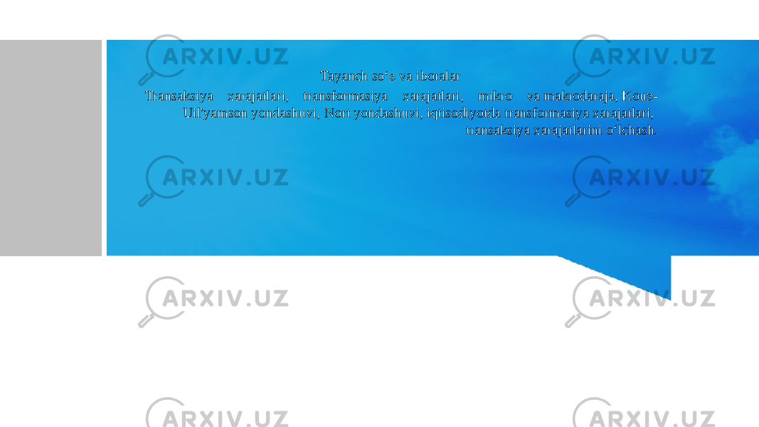 Tayanch so‘z va iboralar Transaksiya xarajatlari, transformasiya xarajatlari, mikro va makrodaraja, Kouz- Uil&#39;yamson yondashuvi, Nort yondashuvi, iqtisodiyotda transformasiya xarajatlari, transaksiya xarajatlarini o‘lchash. 