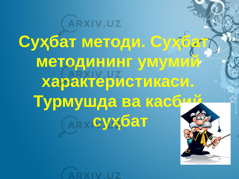 Суҳбат методи. Суҳбат методининг умумий характеристикаси. Турмушда ва касбий суҳбат 