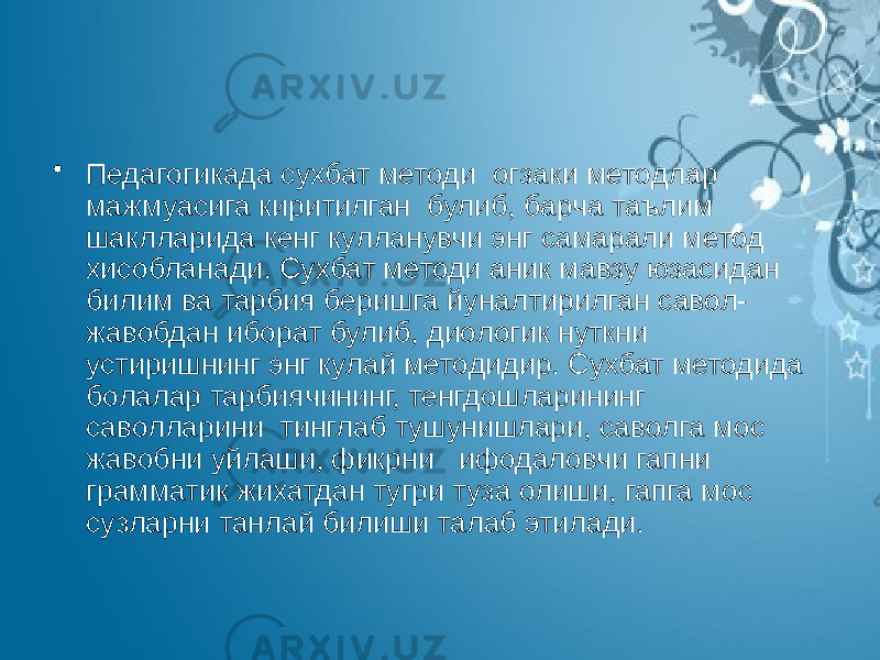 • Педагогикада сухбат методи огзаки методлар мажмуасига киритилган булиб, барча таълим шаклларида кенг кулланувчи энг самарали метод хисобланади. Сухбат методи аник мавзу юзасидан билим ва тарбия беришга йуналтирилган савол- жавобдан иборат булиб, диологик нуткни устиришнинг энг кулай методидир. Сухбат методида болалар тарбиячининг, тенгдошларининг саволларини тинглаб тушунишлари, саволга мос жавобни уйлаши, фикрни ифодаловчи гапни грамматик жихатдан тугри туза олиши, гапга мос сузларни танлай билиши талаб этилади. 