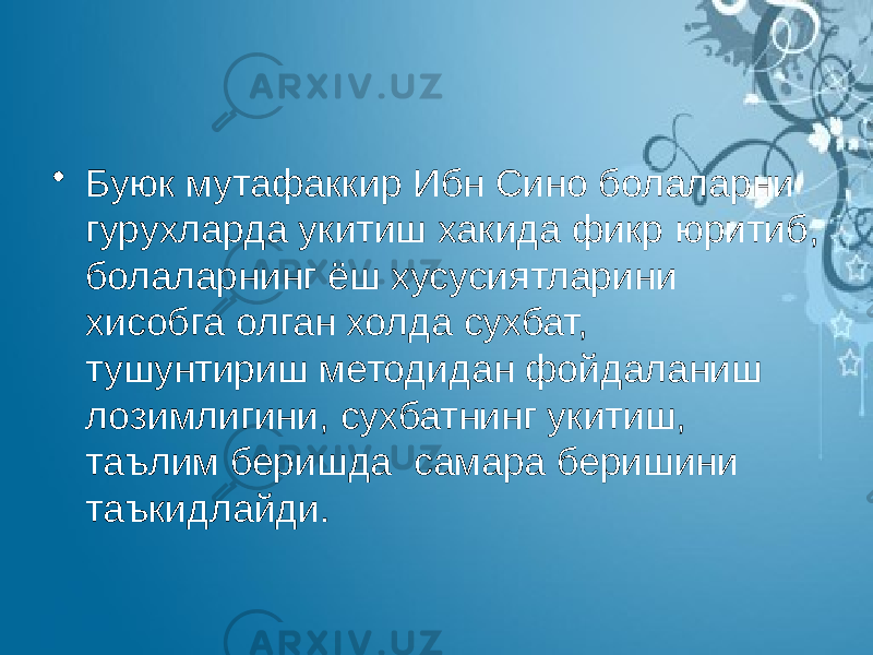 • Буюк мутафаккир Ибн Сино болаларни гурухларда укитиш хакида фикр юритиб, болаларнинг ёш хусусиятларини хисобга олган холда сухбат, тушунтириш методидан фойдаланиш лозимлигини, сухбатнинг укитиш, таълим беришда самара беришини таъкидлайди. 