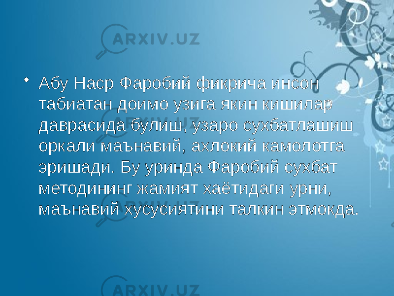 • Абу Наср Фаробий фикрича инсон табиатан доимо узига якин кишилар даврасида булиш, узаро сухбатлашиш оркали маънавий, ахлокий камолотга эришади. Бу уринда Фаробий сухбат методининг жамият хаётидаги урни, маънавий хусусиятини талкин этмокда. 