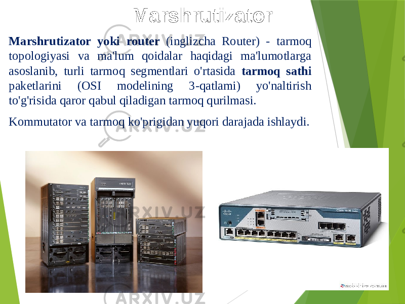 Marshrutizator Marshrutizator yoki router (inglizcha Router) - tarmoq topologiyasi va ma&#39;lum qoidalar haqidagi ma&#39;lumotlarga asoslanib, turli tarmoq segmentlari o&#39;rtasida tarmoq sathi paketlarini (OSI modelining 3-qatlami) yo&#39;naltirish to&#39;g&#39;risida qaror qabul qiladigan tarmoq qurilmasi. Kommutator va tarmoq ko&#39;prigidan yuqori darajada ishlaydi. 