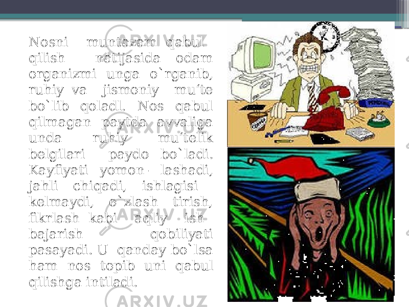 Nosni muntazam qabul qilish natijasida odam organizmi unga o`rganib, ruhiy va jismoniy mu‘te bo`lib qoladl. Nos qabul qilmagan paytda avvaliga unda ruhiy mu‘telik belgilari paydo bo`ladi. Kayfiyati yomon- lashadi, jahli chiqadi, ishlagisi kelmaydi, o`zlash tirish, fikrlash kabi aqliy ish bajarish qobiliyati pasayadi. U qanday bo`lsa ham nos topib uni qabul qilishga intiladi. 