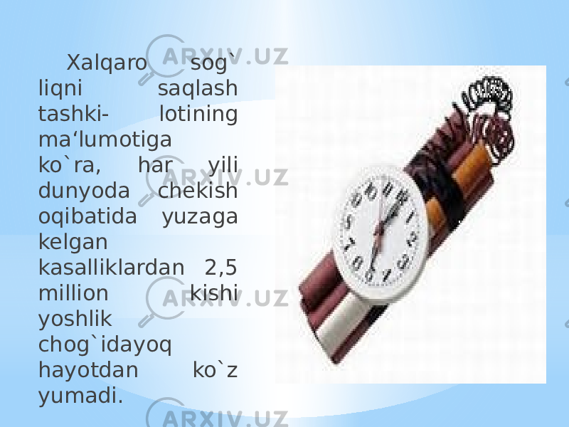 Xalqaro sog` liqni saqlash tashki- lotining ma‘lumotiga ko`ra, har yili dunyoda chekish oqibatida yuzaga kelgan kasalliklardan 2,5 million kishi yoshlik chog`idayoq hayotdan ko`z yumadi. 