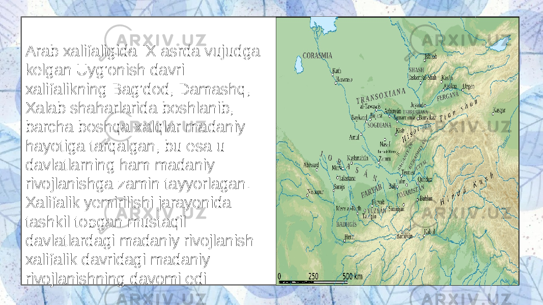 Arab xalifaligida IX asrda vujudga kelgan Uyg’onish davri xalifalikning Bag’dod, Damashq, Xalab shaharlarida boshlanib, barcha boshqa xalqlar madaniy hayotiga tarqalgan, bu esa u davlatlarning ham madaniy rivojlanishga zamin tayyorlagan. Xalifalik yemirilishi jarayonida tashkil topgan mustaqil davlatlardagi madaniy rivojlanish xalifalik davridagi madaniy rivojlanishning davomi edi 