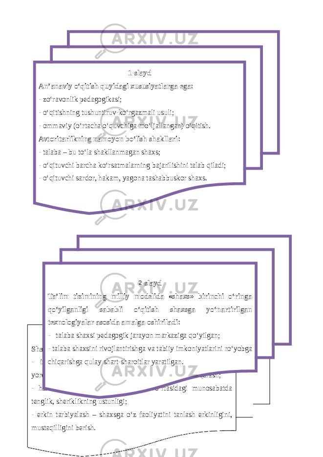 301-slayd An’anaviy o‘qitish quyidagi xususiyatlarga ega: - zo‘ravonlik pedagogikasi; - o‘qitishning tushuntiruv-ko‘rgazmali usuli; - ommaviy (o‘rtacha o‘quvchiga mo‘ljallangan) o‘qitish. Avtoritarlikning namoyon bo‘lish shakllari: - talaba – bu to‘la shakllanmagan shaxs; - o‘qituvchi barcha ko‘rsatmalarning bajarilishini talab qiladi; - o‘qituvchi sardor, hakam, yagona tashabbuskor shaxs. 3-slayd Shaxsga yo‘nartirilgan texnologiyalar tamoyillari: - insonparvarlik – o‘quvchi shaxsini hurmat qilish, unga yordamlashish, uning ijodiy qobiliyatiga ishonch bilan qarash; - hamkorlik – pedagog va talabalar o‘rtasidagi munosabatda tenglik, sheriklikning ustunligi; - erkin tarbiyalash – shaxsga o‘z faoliyatini tanlash erkinligini, mustaqilligini berish. 2-slayd Ta’lim tizimining milliy modelida «shaxs» birinchi o‘ringa qo‘yilganligi sababli o‘qitish shaxsga yo‘nartirilgan texnologiyalar asosida amalga oshiriladi: - talaba shaxsi pedagogik jarayon markaziga qo‘yilgan; - talaba shaxsini rivojlantirishga va tabiiy imkoniyatlarini ro‘yobga chiqarishga qulay shart-sharoitlar yaratilgan. Doston timsollarining ramziylik hususiyatlari 