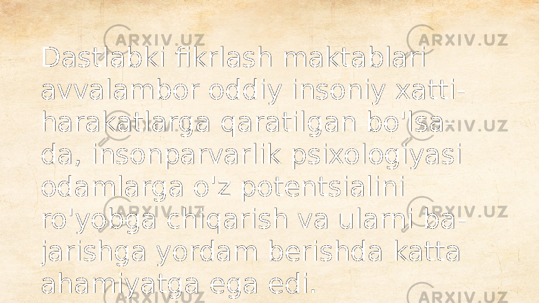 Dastlabki fikrlash maktablari avvalambor oddiy insoniy xatti- harakatlarga qaratilgan bo&#39;lsa- da, insonparvarlik psixologiyasi odamlarga o&#39;z potentsialini ro&#39;yobga chiqarish va ularni ba - jarishga yordam berishda katta ahamiyatga ega edi. 