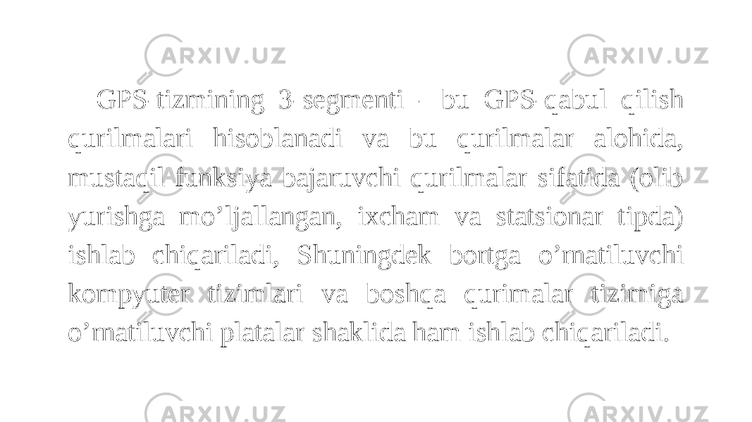 GPS-tizmining 3-segmenti - bu GPS-qabul qilish qurilmalari hisoblanadi va bu qurilmalar alohida, mustaqil funksiya bajaruvchi qurilmalar sifatida (olib yurishga mo’ljallangan, ixcham va statsionar tipda) ishlab chiqariladi, Shuningdek bortga o’rnatiluvchi kompyuter tizimlari va boshqa qurimalar tizimiga o’rnatiluvchi platalar shaklida ham ishlab chiqariladi. 