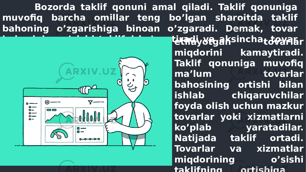 etilayotgan tovarlar miqdorini kamaytiradi. Taklif qonuniga muvofiq ma’lum tovarlar bahosining ortishi bilan ishlab chiqaruvchilar foyda olish uchun mazkur tovarlar yoki xizmatlarni ko’plab yaratadilar. Natijada taklif ortadi. Tovarlar va xizmatlar miqdorining o’sishi taklifning ortishiga hamda talabning pasayishi bilan bahoning ham pasayishiga olib keladi. Bozorda taklif qonuni amal qiladi. Taklif qonuniga muvofiq barcha omillar teng bo’lgan sharoitda taklif bahoning o’zgarishiga binoan o’zgaradi. Demak, tovar bahosining o’sishi taklifni ko’paytiradi va aksincha, tovar bahosining pasayishi taklif 