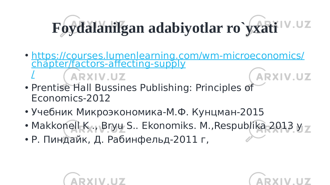 Foydalanilgan adabiyotlar ro`yxati • https://courses.lumenlearning.com/wm-microeconomics/ chapter/factors-affecting-supply / • Prentise Hall Bussines Publishing: Principles of Economics-2012 • Учебник Микроэкономика-М.Ф. Кунцман-2015 • Makkonell K ., Bryu S.. Ekonomiks. M.,Respublika 2013 y • Р. Пиндайк, Д. Рабинфельд-2011 г, 