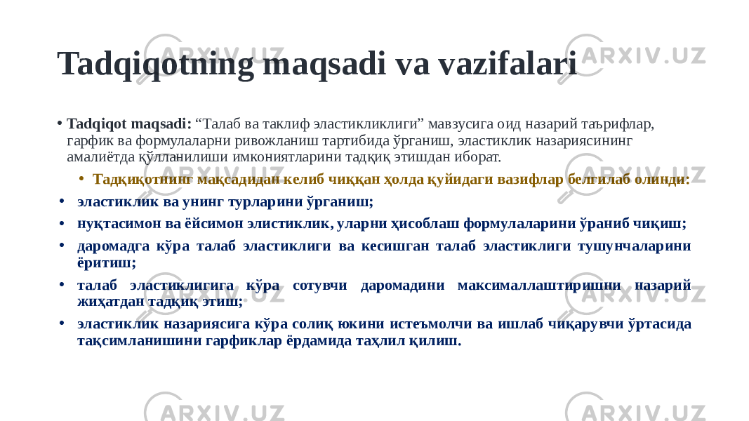 Tadqiqotning maqsadi va vazifalari • Tadqiqot maqsadi: “Талаб ва таклиф эластикликлиги” мавзусига оид назарий таърифлар, гарфик ва формулаларни ривожланиш тартибида ўрганиш, эластиклик назариясининг амалиётда қўлланилиши имкониятларини тадқиқ этишдан иборат. • Тадқиқотнинг мақсадидан келиб чиққан ҳолда қуйидаги вазифлар белгилаб олинди: • эластиклик ва унинг турларини ўрганиш; • нуқтасимон ва ёйсимон элистиклик, уларни ҳисоблаш формулаларини ўраниб чиқиш; • даромадга кўра талаб эластиклиги ва кесишган талаб эластиклиги тушунчаларини ёритиш; • талаб эластиклигига кўра сотувчи даромадини максималлаштиришни назарий жиҳатдан тадқиқ этиш; • эластиклик назариясига кўра солиқ юкини истеъмолчи ва ишлаб чиқарувчи ўртасида тақсимланишини гарфиклар ёрдамида таҳлил қилиш. 