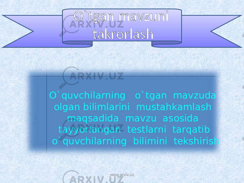 O`tgan mavzuni takrorlash O`quvchilarning o`tgan mavzuda olgan bilimlarini mustahkamlash maqsadida mavzu asosida tayyorlangan testlarni tarqatib o`quvchilarning bilimini tekshirish www.arxiv.uz 