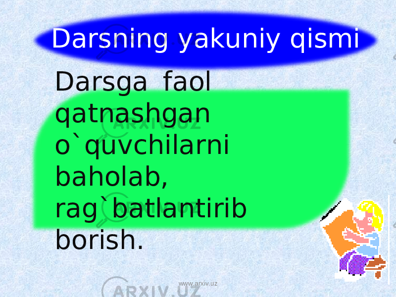 Darsning yakuniy qismi Darsga faol qatnashgan o`quvchilarni baholab, rag`batlantirib borish. www.arxiv.uz 