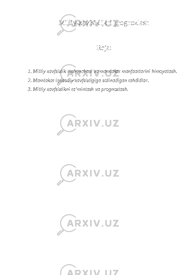 Milliy х avfsizlikni prognozlash Reja: 1. Milliy xavfsizlik tushunchasi va mamlakat manfaatlarini himoyalash. 2. Mamlakat iqtisodiy xavfsizligiga solinadigan tahdidlar. 3. Milliy xavfsizlikni ta’minlash va prognozlash. 