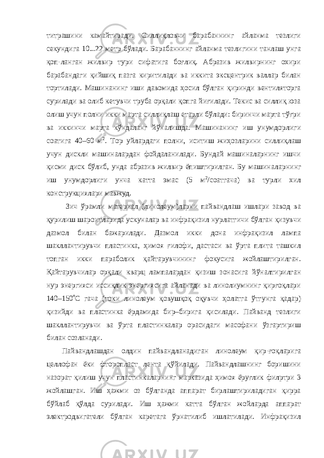 титрашини камайтиради. Силлиқловчи барабаннинг айланма тезлиги секундига 10...22 метр бўлади. Барабаннинг айланма тезлигини танлаш унга қоп-ланган жилвир тури сифатига боғлиқ. Абразив жилвирнинг охири барабан даги қийшиқ пазга киритилади ва иккита эксцентрик валлар билан торти лади. Машинанинг иши давомида ҳосил бўлган қиринди вентиляторга су рилади ва олиб кетувчи труба орқали қопга йиғилади. Текис ва силлиқ юза олиш учун полни икки марта силлиқлаш етарли бўлади: биринчи марта тўғри ва иккинчи марта кўндаланг йўналишда. Машинанинг иш унумдор лиги соатига 40–60 м 2 . Тор уйлардаги полни, иситиш жиҳозларини силлиқ лаш учун дискли машиналардан фойдаланилади. Бундай машиналарнинг ишчи қисми диск бўлиб, унда абразив жилвир ёпиштирилган. Бу машина ларнинг иш унумдорлиги унча катта эмас (5 м 2 /соатгача) ва турли хил конструкциялари мавжуд. Зич ўрамли материал (линолеум)ларни пайвандлаш ишлари завод ва қурилиш шароитларида ускуналар ва инфрақизил нурлатгичи бўлган қизувчи дазмол билан бажарилади. Дазмол икки дона инфрақизил лампа шакллантирувчи пластинка, ҳимоя ғилофи, дастаси ва ўрта плита ташкил топган икки параболик қайтарувчининг фокусига жойлаштирилган. Қайтарувчилар орқали кварц лампалардан қизиш зонасига йўналтирилган нур энергияси иссиқлик энергиясига айланади ва линолиумнинг қирғоқлари 140–150  С гача (токи линолеум қовушқоқ оқувчи ҳолатга ўтгунга қадар) қизийди ва пластинка ёрдамида бир–бирига қисилади. Пайванд тезлиги шакллантирувчи ва ўрта пластинкалар орасидаги масофани ўзгартириш билан созланади. Пайвандлашдан олдин пайвандла надиган линолеум қир-ғоқларига целло фан ёки фторопласт лента қўйилади. Пайвандлашнинг боришини назорат қилиш учун пластинкаларнинг марка зида ҳимоя ёруғлик филpтри 3 жойлаш ган. Иш ҳажми оз бўлганда аппарат бирлаштириладиган қирра бўйлаб қўлда сурилади. Иш ҳажми катта бўлган жойларда аппарат электродвигатели бўлган каретага ўрнатилиб ишла тилади. Инфрақизил 