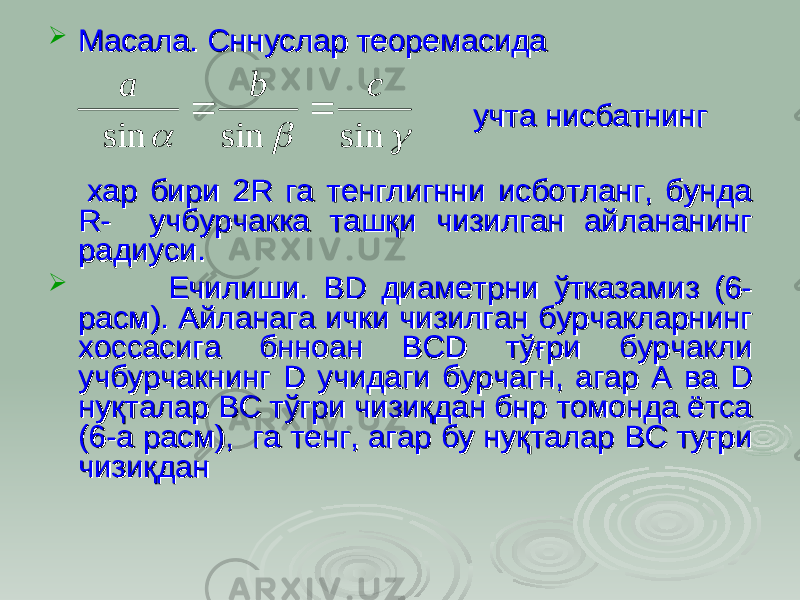  Масала. Сннуслар теоремасида Масала. Сннуслар теоремасида учта нисбатнинг учта нисбатнинг хар бири 2R га тенглигнни исботланг, бунда хар бири 2R га тенглигнни исботланг, бунда R- учбурчакка ташқи чизилган айлананинг R- учбурчакка ташқи чизилган айлананинг радиуси.радиуси.  Ечилиши. Ечилиши. BD BD диаметрни диаметрни ўў тказамиз (6-тказамиз (6- расм). Айланага ички чизилган бурчакларнинг расм). Айланага ички чизилган бурчакларнинг хоссасига бнноан хоссасига бнноан BCD BCD тўғри тўғри бурчакли бурчакли учбурчакнинг учбурчакнинг D D учиучи дд аги бурчагн, агар А аги бурчагн, агар А вв а а D D нуну ққ талар ВС тталар ВС т ўў гри чизигри чизи ққ дан бнр томонда ётсадан бнр томонда ётса (6(6 -а р-а р аа сс м), га тенг, агар бу нум), га тенг, агар бу ну ққ талар ВС туталар ВС ту ғғ ри ри чичи зз ии ққ дандан   sin sin sin c b a   