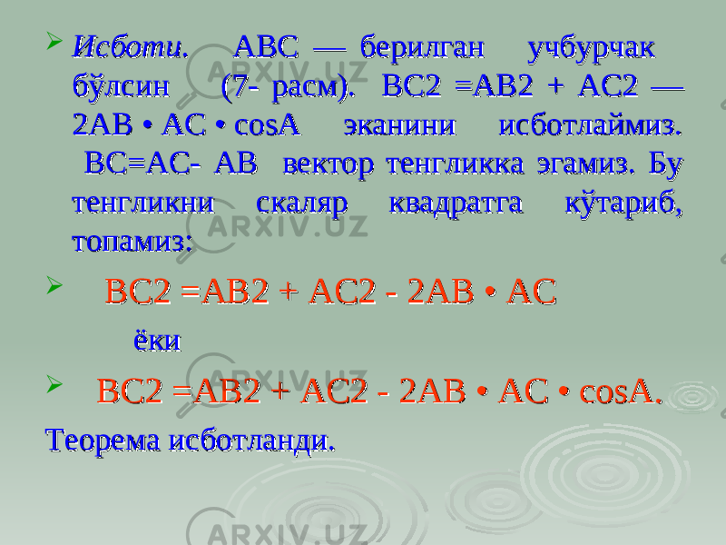  Исботи.Исботи. ABC ABC — берилган учбурчак — берилган учбурчак бб ўў лсин (7- ралсин (7- ра сс м). ВСм). ВС 22 =АВ =АВ 2 2 + АС+ АС 22 — — 2АВ • 2АВ • AC AC •• cosAcosA эканини исботлаймиз. эканини исботлаймиз. BCBC == ACAC - - ABAB вектор тенгликка эгамиз. Бу вектор тенгликка эгамиз. Бу тенгликни скаляр квадратга кўтариб, тенгликни скаляр квадратга кўтариб, топамиз: топамиз:  ВСВС 22 =АВ =АВ 2 2 + АС+ АС 2 - 2 - 2АВ • 2АВ • ACAC ёкиёки  ВСВС 22 =АВ =АВ 2 2 + АС+ АС 2 - 2 - 2АВ • 2АВ • AC AC •• cosAcosA .. Теорема исботланди.Теорема исботланди. 