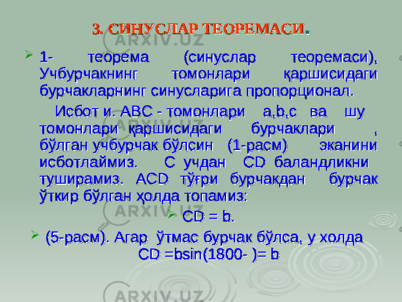 3. 3. СИНУСЛАР ТЕОРЕМАСИСИНУСЛАР ТЕОРЕМАСИ ..  1- теорема1- теорема (синуслар теоремаси), (синуслар теоремаси), Учбурчакнинг томонлари қаршисидаги Учбурчакнинг томонлари қаршисидаги бурчакларнинг синусларига пропорционал.бурчакларнинг синусларига пропорционал. Исбот и. АВС - томонлари a,b,с вa шy Исбот и. АВС - томонлари a,b,с вa шy томонлари қаршисидаги бурчаклари , томонлари қаршисидаги бурчаклари , бўлган учбурчак бўлсин (1-расм) эканини бўлган учбурчак бўлсин (1-расм) эканини исботлаймиз. С учдан CD баландликни исботлаймиз. С учдан CD баландликни туширамиз. АСD тўғри бурчакдан бурчак туширамиз. АСD тўғри бурчакдан бурчак ўткир бўлган ҳолда топамиз:ўткир бўлган ҳолда топамиз:  CD = b.CD = b.  (( 55 -расм). Агар ўтмас бурчак бўлса, у холда -расм). Агар ўтмас бурчак бўлса, у холда CD =bsin(1800- )= b CD =bsin(1800- )= b 