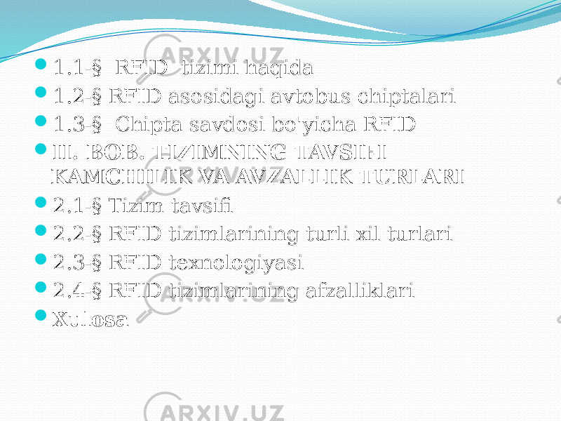  1.1-§ RFID tizimi haqida  1.2-§ RFID asosidagi avtobus chiptalari  1.3-§ Chipta savdosi bo&#39;yicha RFID  II. BOB. TIZIMNING TAVSIFI KAMCHILIK VA AVZALLIK TURLARI  2.1-§ Tizim tavsifi  2.2-§ RFID tizimlarining turli xil turlari  2.3-§ RFID texnologiyasi  2.4-§ RFID tizimlarining afzalliklari  Xulosa 