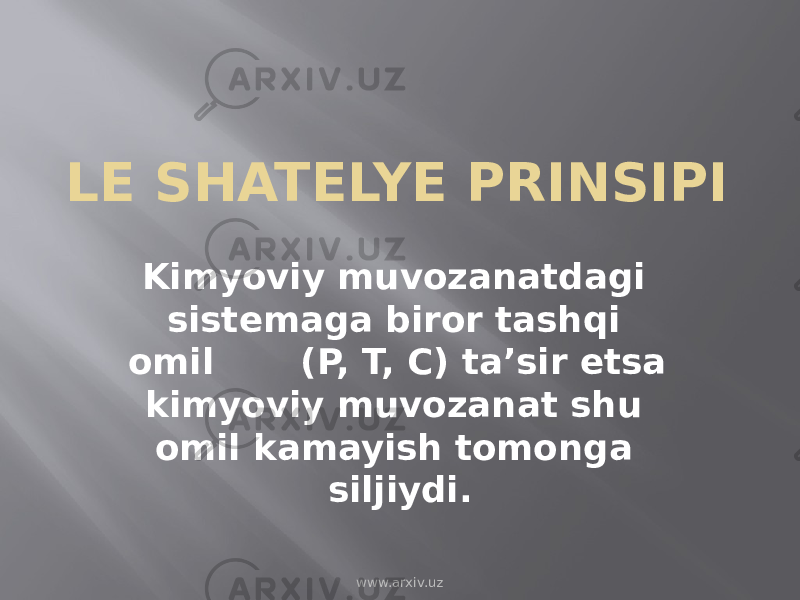 LE SHATELYE PRINSIPI Kimyoviy muvozanatdagi sistemaga biror tashqi omil (P, T, C) ta’sir etsa kimyoviy muvozanat shu omil kamayish tomonga siljiydi. www.arxiv.uz 