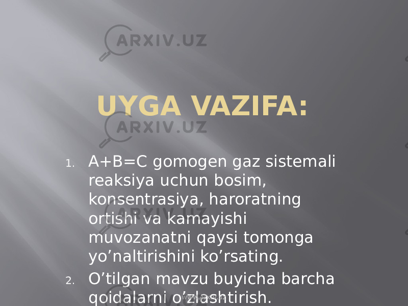 UYGA VAZIFA: 1. A+B=C gomogen gaz sistemali reaksiya uchun bosim, konsentrasiya, haroratning ortishi va kamayishi muvozanatni qaysi tomonga yo’naltirishini ko’rsating. 2. O’tilgan mavzu buyicha barcha qoidalarni o’zlashtirish. www.arxiv.uz 