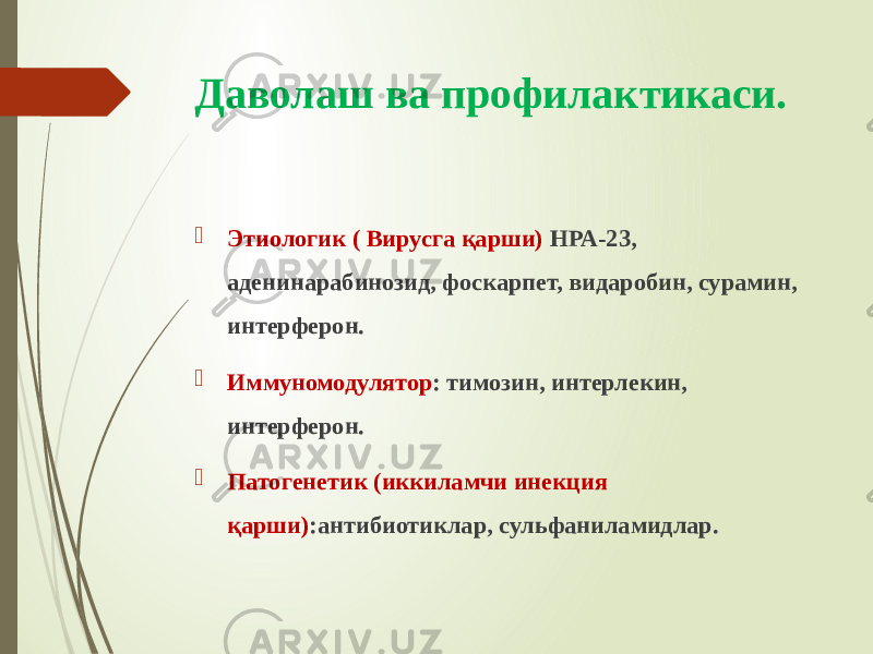 Даволаш ва профилактикаси.  Этиологик ( Вирусга қарши) НРА-23, аденинарабинозид, фоскарпет, видаробин, сурамин, интерферон.  Иммуномодулятор : тимозин, интерлекин, интерферон.  Патогенетик (иккиламчи инекция қарши) :антибиотиклар, сульфаниламидлар. 