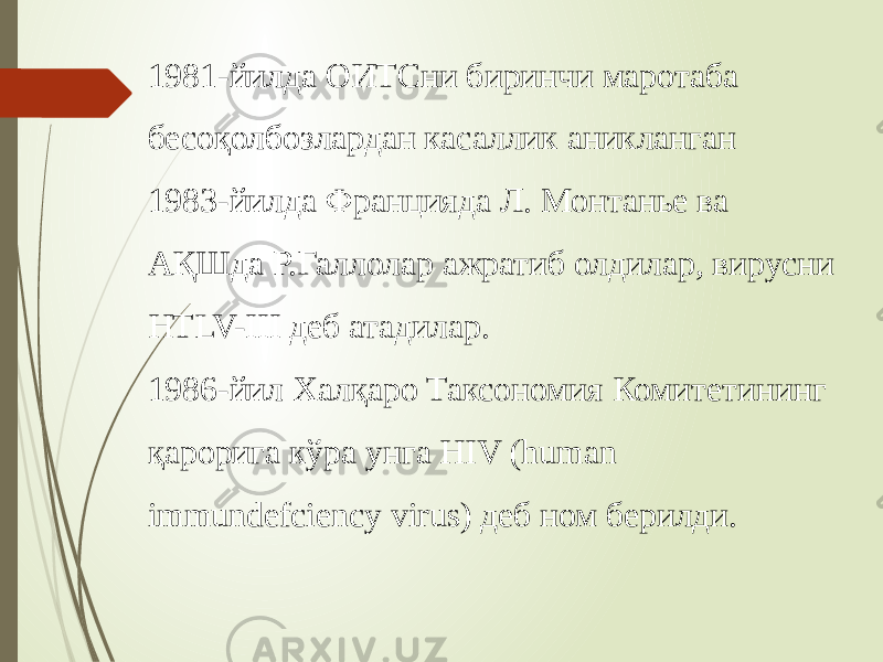 1981-йилда ОИТСни биринчи маротаба бесоқолбозлардан касаллик аникланган 1983-йилда Францияда Л. Монтанье ва АҚШда Р.Галлолар ажратиб олдилар, вирусни HTLV-III деб атадилар. 1986-йил Халқаро Таксономия Комитетининг қарорига кўра унга HIV (human immundefciency virus) деб ном берилди. 