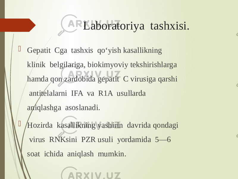 Laboratoriya tashxisi.  Gepatit Cga tashxis qo‘yish kasallikning klinik belgilariga, biokimyoviy tekshirishlarga hamda qon zardobida gepatit C virusiga qarshi antitelalarni IFA va R1A usullarda aniqlashga asoslanadi.  Hozirda kasallikning yashirin davrida qondagi virus RNKsini PZR usuli yordamida 5—6 soat ichida aniqlash mumkin. 