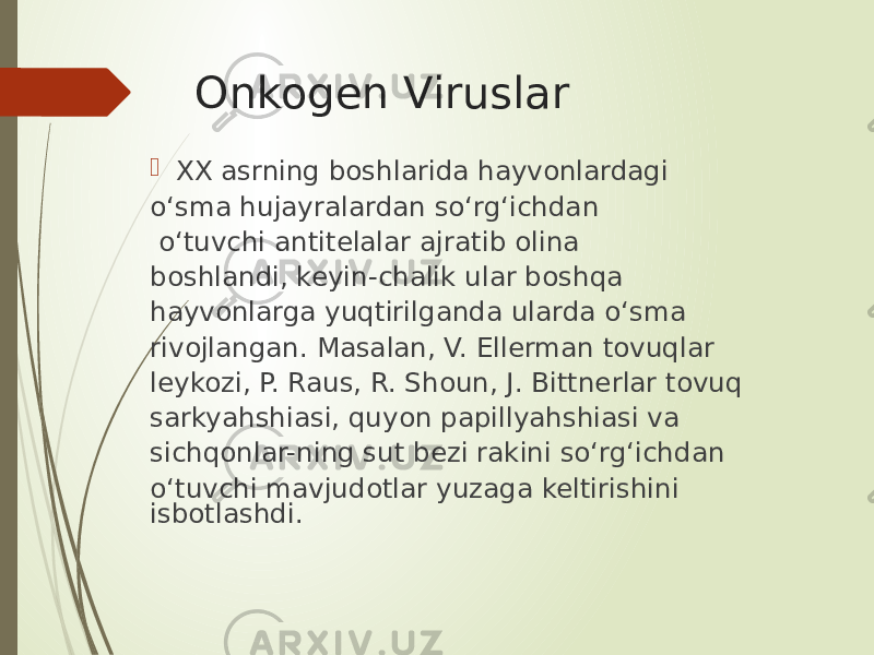 Onkogen Viruslar  XX asrning boshlarida hayvonlardagi o‘sma hujayralardan so‘rg‘ichdan o‘tuvchi antitelalar ajratib olina boshlandi, keyin-chalik ular boshqa hayvonlarga yuqtirilganda ularda o‘sma rivojlangan. Masalan, V. Ellerman tovuqlar leykozi, P. Raus, R. Shoun, J. Bittnerlar tovuq sarkyahshiasi, quyon papillyahshiasi va sichqonlar-ning sut bezi rakini so‘rg‘ichdan o‘tuvchi mavjudotlar yuzaga keltirishini isbotlashdi. 