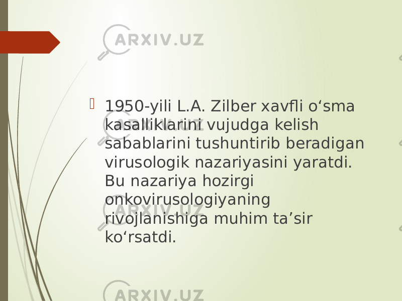  1950-yili L.A. Zilber xavfli o‘sma kasalliklarini vujudga kelish sabablarini tushuntirib beradigan virusologik nazariyasini yaratdi. Bu nazariya hozirgi onkovirusologiyaning rivojlanishiga muhim ta’sir ko‘rsatdi. 