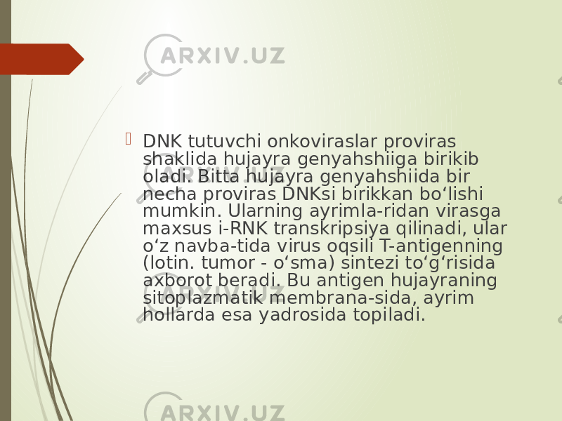  DNK tutuvchi onkoviraslar proviras shaklida hujayra genyahshiiga birikib oladi. Bitta hujayra genyahshiida bir necha proviras DNKsi birikkan bo‘lishi mumkin. Ularning ayrimla-ridan virasga maxsus i-RNK transkripsiya qilinadi, ular o‘z navba-tida virus oqsili T-antigenning (lotin. tumor - o‘sma) sintezi to‘g‘risida axborot beradi. Bu antigen hujayraning sitoplazmatik membrana-sida, ayrim hollarda esa yadrosida topiladi. 