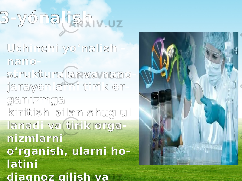  3-yónalish Uchinchi yo‘nalish - nano- strukturalar va nano - jarayonlarni tirik or - ganizmga kiritish bilan shug&#39;ul - lanadi va tirik orga - nizmlarni o‘rganish, ularni ho - latini diagnoz qilish va davolashni o‘z oldiga maqsad qilib qo‘yadi. 