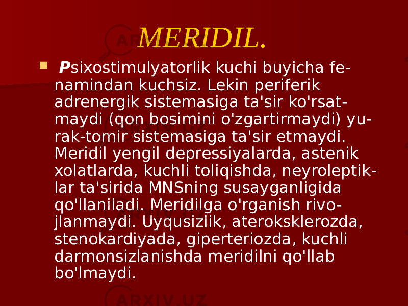  P sixostimulyatorlik kuchi buyicha fe - namindan kuchsiz. Lekin periferik adrenergik sistemasiga ta&#39;sir ko&#39;rsat - maydi (qon bosimini o&#39;zgartirmaydi) yu - rak-tomir sistemasiga ta&#39;sir etmaydi. Meridil yengil depressiyalarda, astenik xolatlarda, kuchli toliqishda, neyroleptik - lar ta&#39;sirida MNSning susayganligida qo&#39;llaniladi. Meridilga o&#39;rganish rivo - jlanmaydi. Uyqusizlik, ateroksklerozda, stenokardiyada, giperteriozda, kuchli darmonsizlanishda meridilni qo&#39;llab bo&#39;lmaydi. MERIDIL. 