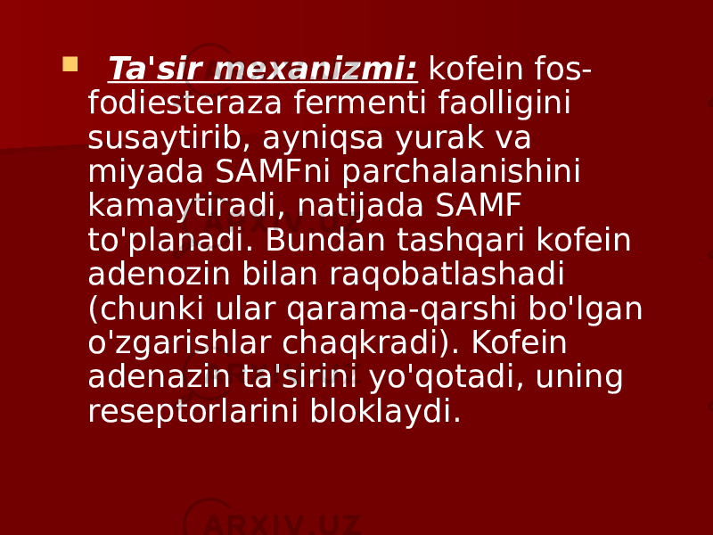  Ta&#39;sir mexanizmi: kofein fos - fodiesteraza fermenti faolligini susaytirib, ayniqsa yurak va miyada SAMFni parchalanishini kamaytiradi, natijada SAMF to&#39;planadi. Bundan tashqari kofein adenozin bilan raqobatlashadi (chunki ular qarama-qarshi bo&#39;lgan o&#39;zgarishlar chaqkradi). Kofein adenazin ta&#39;sirini yo&#39;qotadi, uning reseptorlarini bloklaydi. 