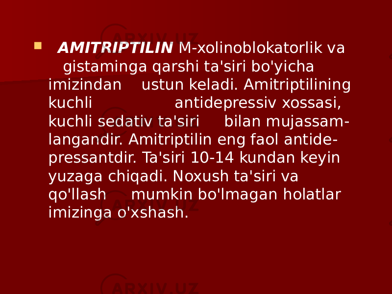  AMITRIPTILIN M-xolinoblokatorlik va gistaminga qarshi ta&#39;siri bo&#39;yicha imizindan ustun keladi. Amitriptilining kuchli antidepressiv xossasi, kuchli sedativ ta&#39;siri bilan mujassam - langandir. Amitriptilin eng faol antide - pressantdir. Ta&#39;siri 10-14 kundan keyin yuzaga chiqadi. Noxush ta&#39;siri va qo&#39;llash mumkin bo&#39;lmagan holatlar imizinga o&#39;xshash. 