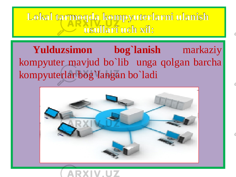 Lokal tarmoqda kompyuterlarni ulanish usullari uch xil: Yulduzsimon bog`lanish markaziy kompyuter mavjud bo`lib unga qolgan barcha kompyuterlar bog`langan bo`ladi 