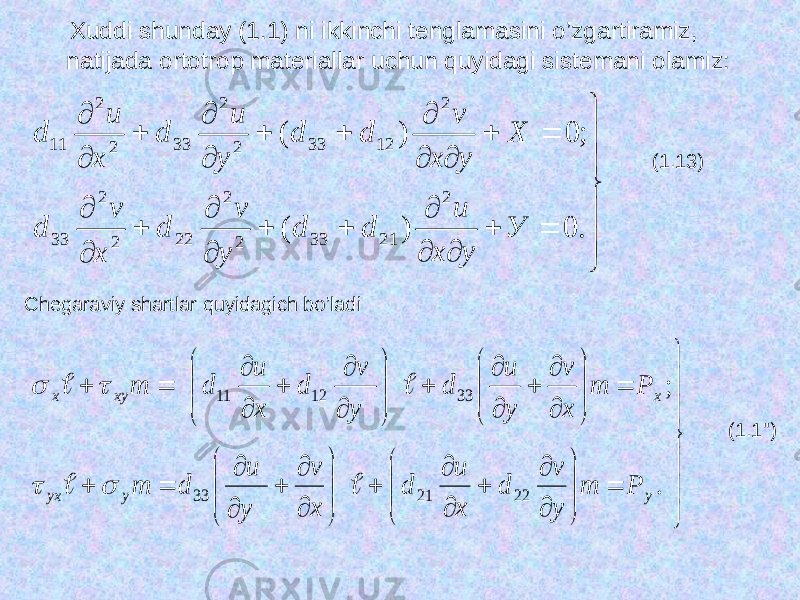  Xuddi shunday (1.1) ni ikkinchi tenglamasini o’zgartiramiz, natijada ortotrop materiallar uchun quyidagi sistemani olamiz :                    .0)( ;0)( 2 2133 22 22 22 33 2 1233 22 33 22 11 У yx и dd у v d x v d X yx v dd y u d x u d (1.13) Chegaraviy shartlar quyidagich bo’ladi                                                                    . ; 22 21 33 33 12 11 у у yx х xy х Р m y v d х и d x v у и d т Р т x v у и d y v d х и d т         (1.1&#39;&#39;) 