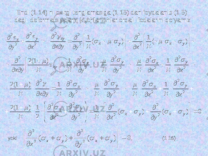 Endi (1.14) ni oxirgi tenglamasiga (1.15) dan foydalanib (1.5) dagi deformatsiyalarni kuchlanishlar orqali ifodalarini qo’yamiz                                                        2 2 2 2 2 2 2 2 2 2 2 2 2 2 2 2 2 2 1 1 ) 1( 2 ) ( 1 ) ( 1 х Е х Е у Е у Е Е у х Е х Е у у х х у у х у х ху у х у х ху у х                  0 ) ( ) ( 1 2 1 ) 1( 2 1 1 ) 1( 2 2 2 2 2 2 2 2 2 2 2 2 2 2 2 2 2 2                                                 у х у х у х у х у х у х Е у х Е х Е х Е у Е у Е у х Е                yoki . 0 ) ( ) ( 2 2 2 2               у х у х у х     (1. 1 6) 