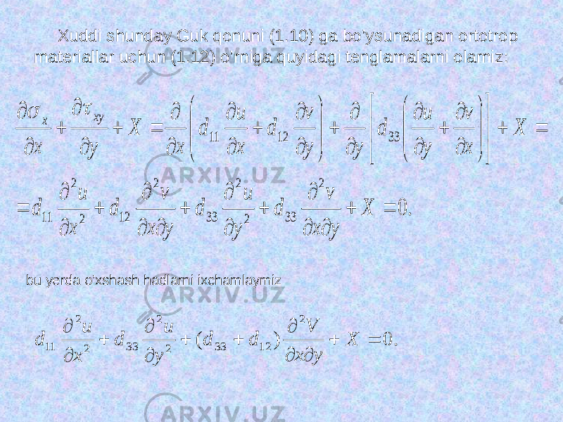  Xuddi shunday Guk qonuni (1.10) ga bo’ysunadigan ortotrop materiallar uchun (1.12) o’rniga quyidagi tenglamalarni olamiz : . 0 2 33 2 2 33 2 12 2 2 11 33 12 11                                                               X y x v d y u d y x v d x u d X x v y u d y y v d x u d х Х у х ху х   bu yerda o’xshash hadlarni ixchamlaymiz . 0 ) ( 2 1233 22 33 22 11             X y x V d d y u d x u d 