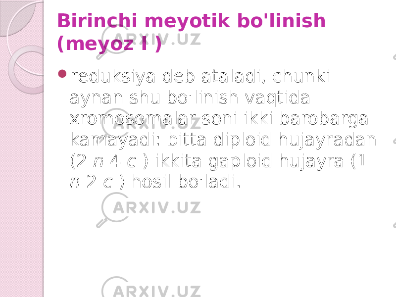 Birinchi meyotik bo&#39;linish (meyoz I )  reduksiya deb ataladi, chunki aynan shu bo&#39;linish vaqtida xromosomalar soni ikki barobarga kamayadi: bitta diploid hujayradan (2 n 4 c ) ikkita gaploid hujayra (1 n 2 c ) hosil bo&#39;ladi. 