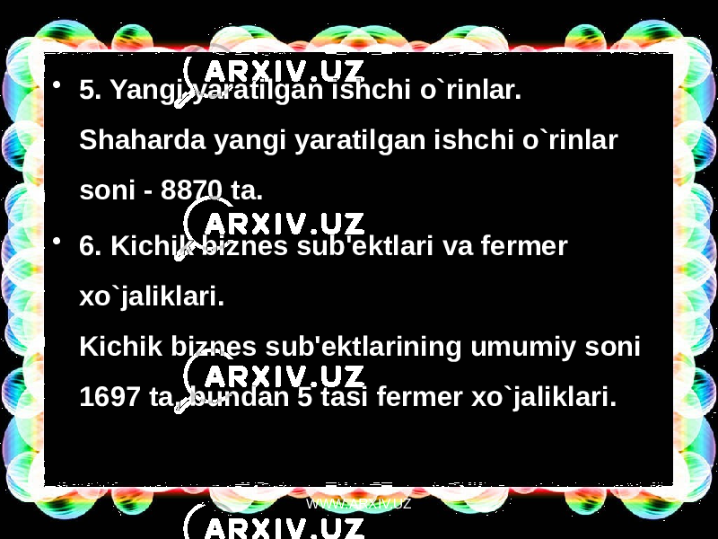 • 5. Yangi yaratilgan ishchi o`rinlar.  Shaharda yangi yaratilgan ishchi o`rinlar soni - 8870 ta. • 6. Kichik biznes sub&#39;ektlari va fermer xo`jaliklari. Kichik biznes sub&#39;ektlarining umumiy soni 1697 ta, bundan 5 tasi fermer xo`jaliklari. WWW.ARXIV.UZ 