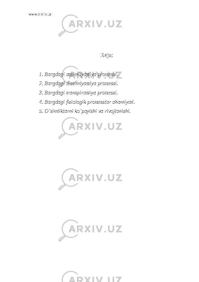 www.arxiv.uz Reja: 1. Bargdagi assimilyatsiya protsessi. 2. Bargdagi dissimlyatsiya protsessi. 3. Bargdagi transpiratsiya protsessi. 4. Bargdagi fiziologik protsesslar ahamiyati. 5. O`simliklarni ko`payishi va rivojlanishi.   