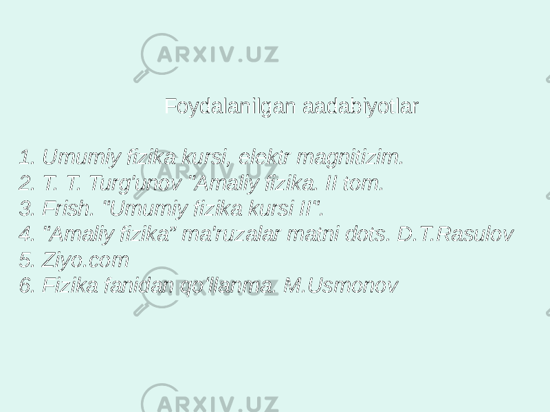 Foydalanilgan aadabiyotlar 1. Umumiy fizika kursi, elektr magnitizim. 2. T. T. Turg&#39;unov &#34;Amaliy fizika. II tom. 3. Frish. &#34;Umumiy fizika kursi II&#34;. 4. &#34;Amaliy fizika” ma&#39;ruzalar matni dots. D.T.Rasulov 5. Ziyo.com 6. Fizika fanidan qoʻllanma. M.Usmonov 