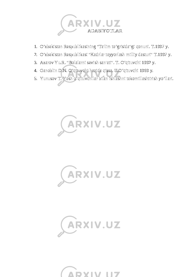 ADABIYOTLAR 1. O’zb е kiston R е spublikasining &#34;Ta&#39;lim to’grisida&#34;gi qonuni. T.1997 y. 2. O’zb е kiston R е spublikasi &#34;Kadrlar tayyorlash milliy dasturi&#34; T.1997 y. 3. Azarov Yu.R. &#34;Bolalarni s е vish san&#39;ati&#34;. T. O’qituvchi 1992 y. 4. Ganoblin D.N. O’qituvchi haqida qissa. T.O’qituvchi 1969 y. 5. Yunusov T. Yosh o’qituvchilar bilan ishlashni takomillashtirish yo’llari. 