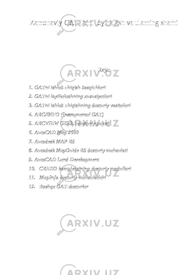 Zamonaviy GAT larni loyihalash va ularning sharhi Reja: 1. GATni ishlab chiqish bosqichlari 2. GATni loyihalashning xususiyatlari 3. GATni ishlab chiqishning dasturiy vositalari 4. ARC/INFO (Instrumental GAT) 5. ARCVIEW GIS 3.1 dasturiy paketi 6. AutoCAD Map 2000 7. Autodesk MAP R5 8. Autodesk MapGuide R5 dasturiy mahsuloti 9. AutoCAD Land Devekopment 10. CREDO kompleksining dasturiy modullari 11. MapInfo dasturiy mahsulotlari 12. Boshqa GAT-dasturlar 