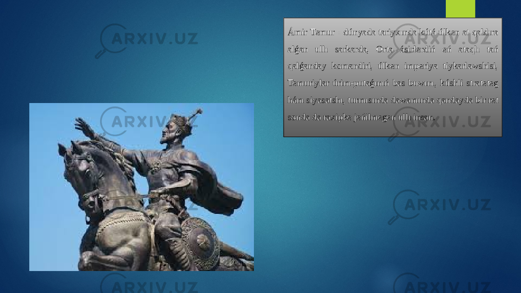 Ámir Temur - dúnyada tariyxında kútá úlken at qaldıra alǵan ullı sarkarda, Orta ásirlerdiń eń ataqlı tań qalǵanday komandiri, úlken imperiya tiykarlawshisi, Temuriylar úrim-putaǵınıń bas buwını, kúshli strateteg hám siyasatshı, turmısında dawamında qandayda bir ret sonda da raxipke jeńilmegen ullı insan. 