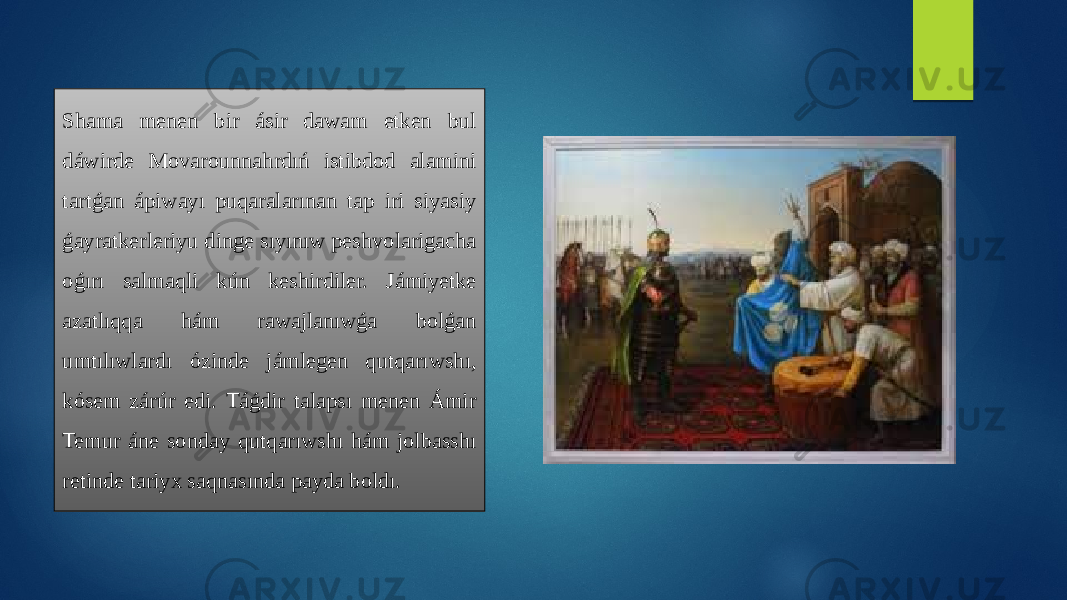 Shama menen bir ásir dawam etken bul dáwirde Movarounnahrdıń istibdod alamini tartǵan ápiwayı puqaralarınan tap iri siyasiy ǵayratkerleriyu dinge sıyınıw peshvolarigacha oǵırı salmaqli kún keshirdiler. Jámiyetke azatlıqqa hám rawajlanıwǵa bolǵan umtılıwlardı ózinde jámlegen qutqarıwshı, kósem zárúr edi. Táǵdir talapsı menen Ámir Temur áne sonday qutqarıwshı hám jolbasshı retinde tariyx saqnasında payda boldı. 