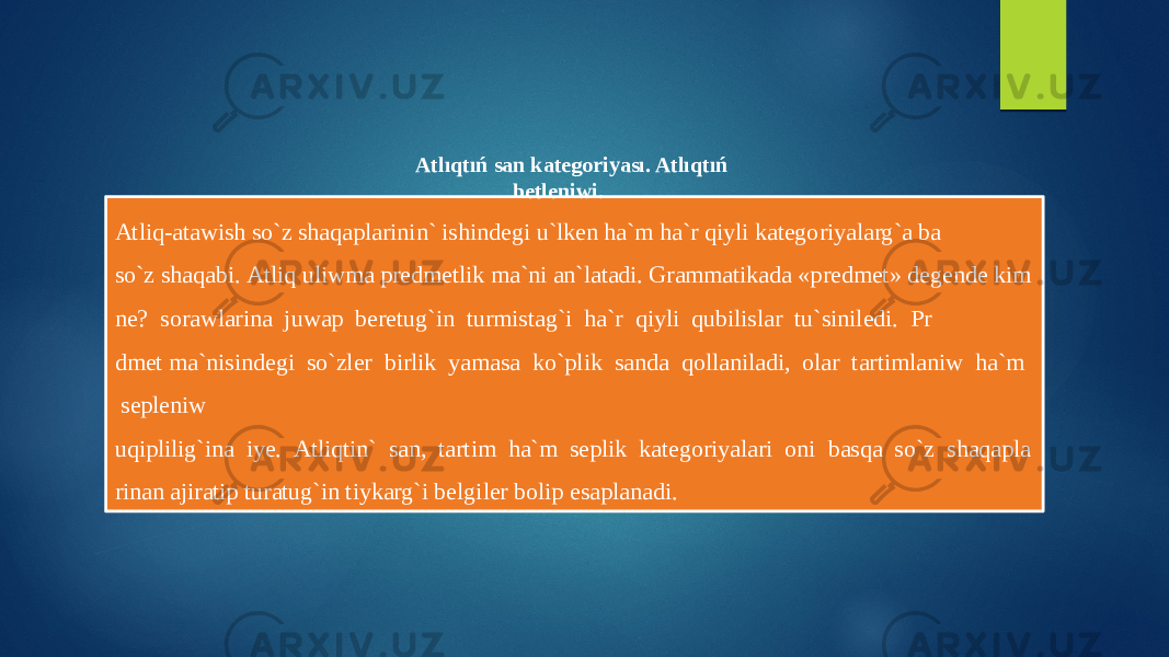 Atliq-atawish so`z shaqaplarinin` ishindegi u`lken ha`m ha`r qiyli kategoriyalarg`a ba so`z shaqabi. Atliq uliwma predmetlik ma`ni an`latadi. Grammatikada «predmet» degende kim ne?  sorawlarina  juwap  beretug`in  turmistag`i  ha`r  qiyli  qubilislar  tu`siniledi.  Pr dmet ma`nisindegi  so`zler  birlik  yamasa  ko`plik  sanda  qollaniladi,  olar  tartimlaniw  ha`m   sepleniw  uqiplilig`ina  iye.  Atliqtin`  san,  tartim  ha`m  seplik  kategoriyalari  oni  basqa  so`z  shaqapla rinan ajiratip turatug`in tiykarg`i belgiler bolip esaplanadi.  Atl ıqtıń san kategoriyası. Atlıqtıń betleniwi. 